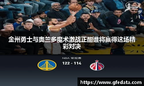 金州勇士与奥兰多魔术激战正酣谁将赢得这场精彩对决