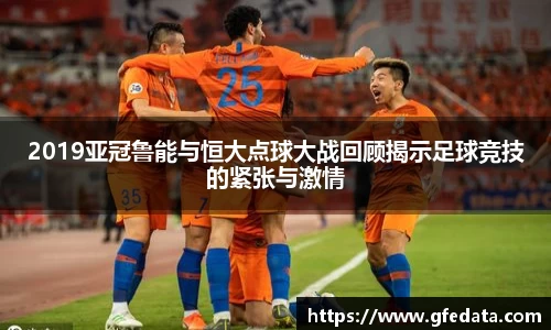 2019亚冠鲁能与恒大点球大战回顾揭示足球竞技的紧张与激情