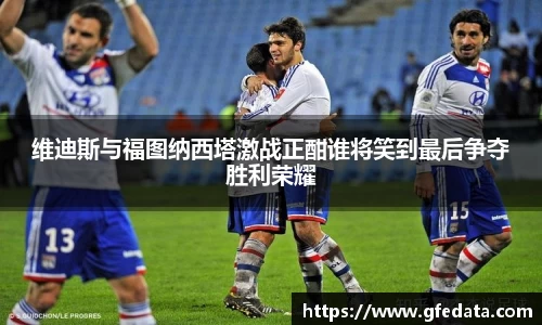 维迪斯与福图纳西塔激战正酣谁将笑到最后争夺胜利荣耀